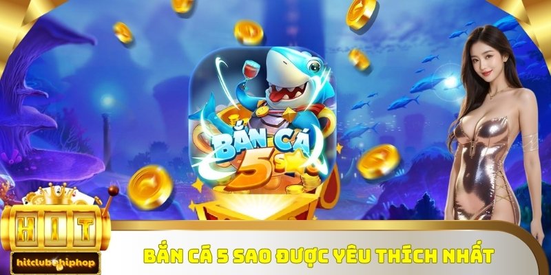 Bắn cá đổi thưởng 5 sao được yêu thích nhất