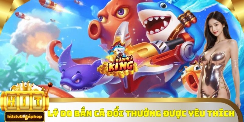 Lý do người chơi yêu thích bắn cá đổi thưởng